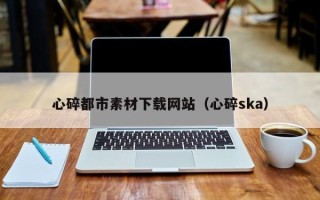 松滋心碎都市素材下载网站（心碎ska）